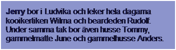 Textruta: Jerry bor i Ludvika och leker hela dagarna kooikertiken Wilma och beardeden Rudolf. Under samma tak bor ven husse Tommy, gammelmatte June och gammelhusse Anders.
